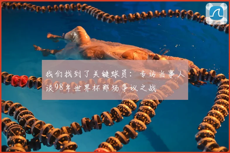 我们找到了关键球员：专访当事人谈98年世界杯那场争议之战