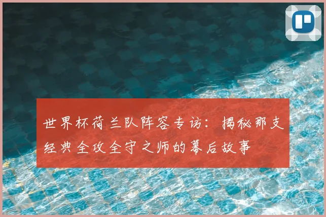 世界杯荷兰队阵容专访：揭秘那支经典全攻全守之师的幕后故事