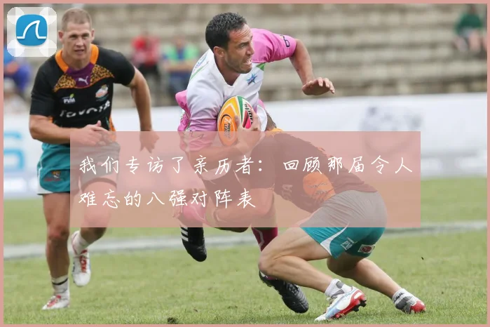 我们专访了亲历者:回顾那届令人难忘的八强对阵表
