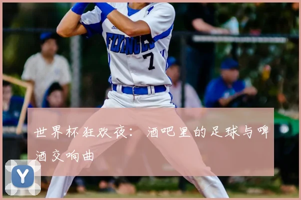 世界杯狂欢夜：酒吧里的足球与啤酒交响曲