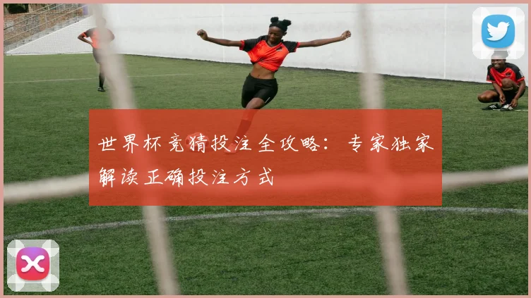 世界杯竞猜投注全攻略：专家独家解读正确投注方式