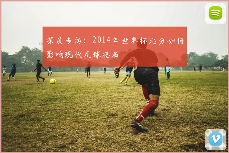 深度专访：2014年世界杯比分如何影响现代足球格局