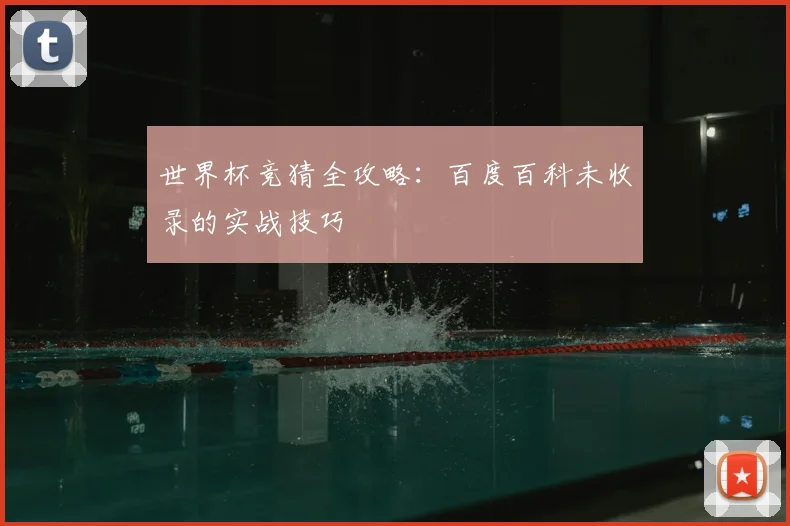 世界杯竞猜全攻略：百度百科未收录的实战技巧