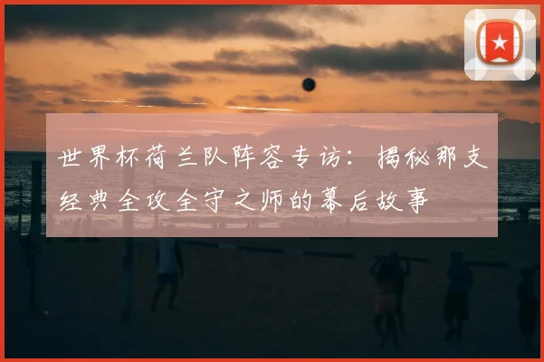 世界杯荷兰队阵容专访：揭秘那支经典全攻全守之师的幕后故事