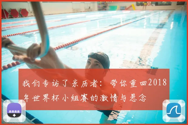 我们专访了亲历者：带你重回2018年世界杯小组赛的激情与悬念