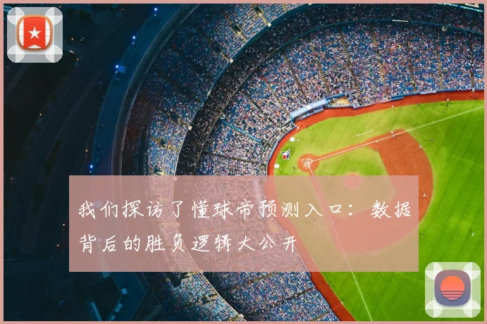 我们探访了懂球帝预测入口：数据背后的胜负逻辑大公开
