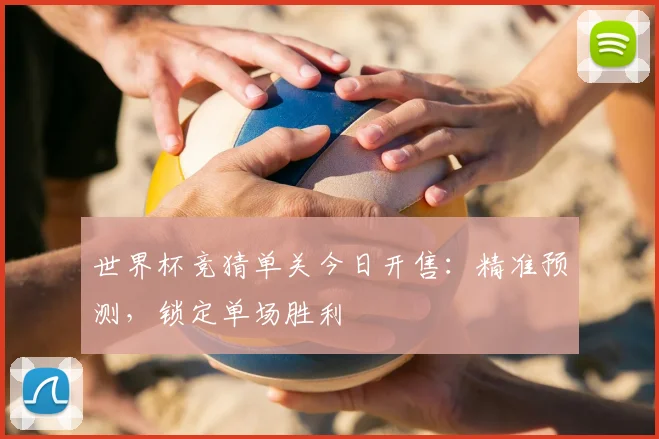世界杯竞猜单关今日开售：精准预测，锁定单场胜利