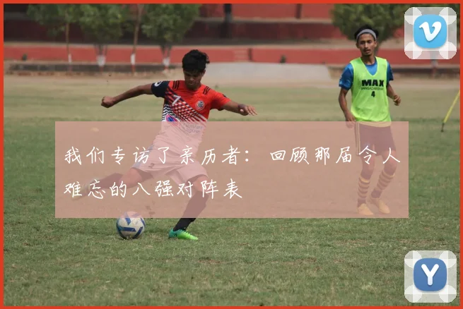 我们专访了亲历者:回顾那届令人难忘的八强对阵表
