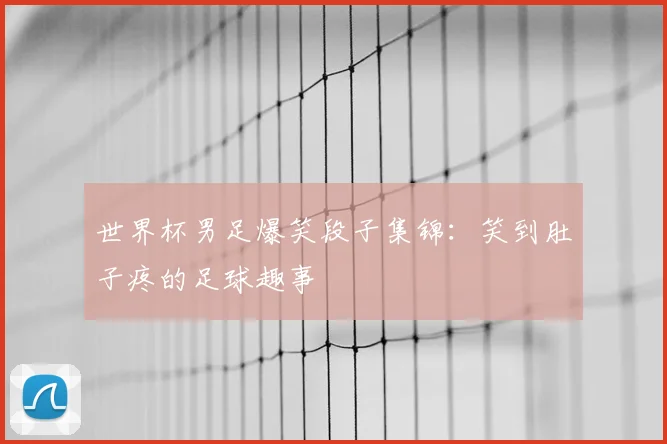 世界杯男足爆笑段子集锦:笑到肚子疼的足球趣事