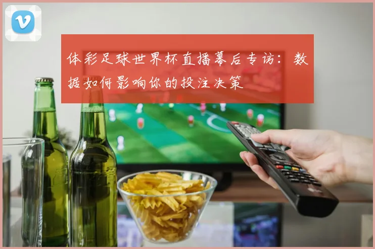 体彩足球世界杯直播幕后专访：数据如何影响你的投注决策