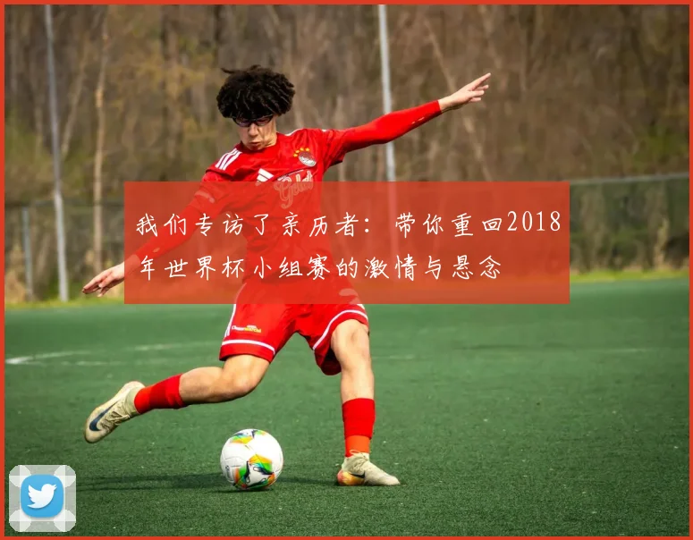 我们专访了亲历者：带你重回2018年世界杯小组赛的激情与悬念