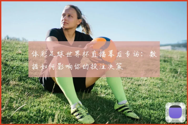 体彩足球世界杯直播幕后专访：数据如何影响你的投注决策