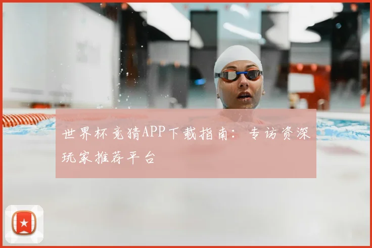 世界杯竞猜APP下载指南：专访资深玩家推荐平台