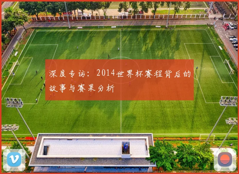 深度专访：2014世界杯赛程背后的故事与赛果分析