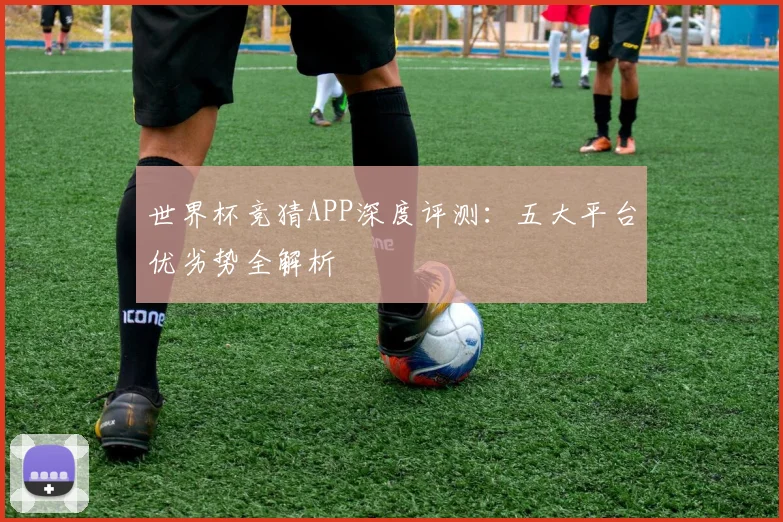 世界杯竞猜APP深度评测：五大平台优劣势全解析