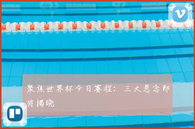 聚焦世界杯今日赛程:三大悬念即将揭晓
