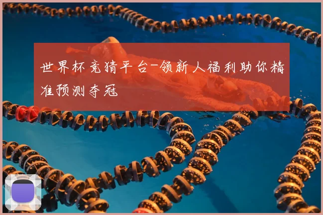 世界杯竞猜平台-领新人福利助你精准预测夺冠