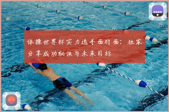 体操世界杯实力选手面对面：独家分享成功秘诀与未来目标