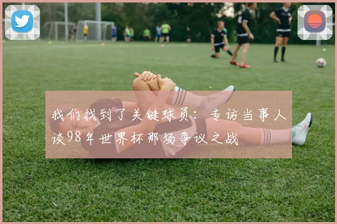 我们找到了关键球员：专访当事人谈98年世界杯那场争议之战