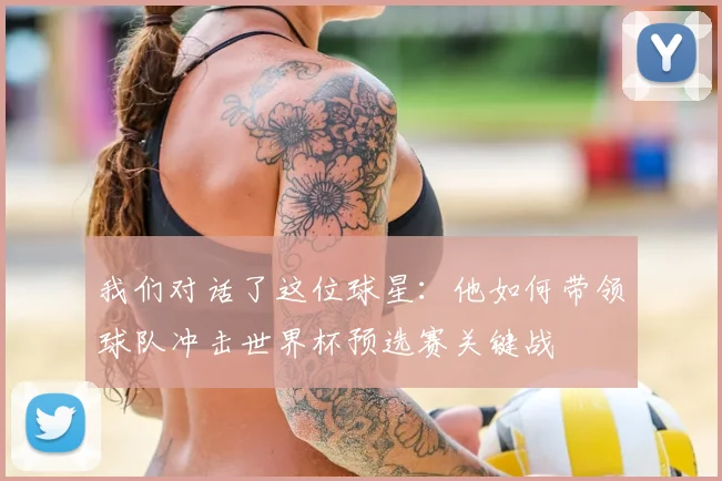 我们对话了这位球星：他如何带领球队冲击世界杯预选赛关键战