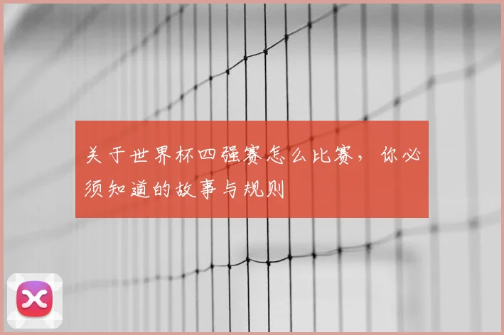 关于世界杯四强赛怎么比赛，你必须知道的故事与规则