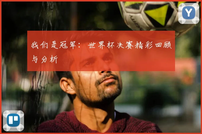 我们是冠军：世界杯决赛精彩回顾与分析