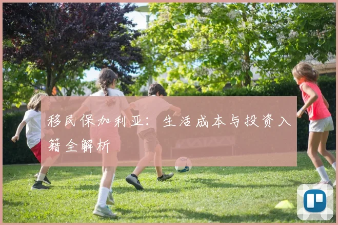 移民保加利亚：生活成本与投资入籍全解析