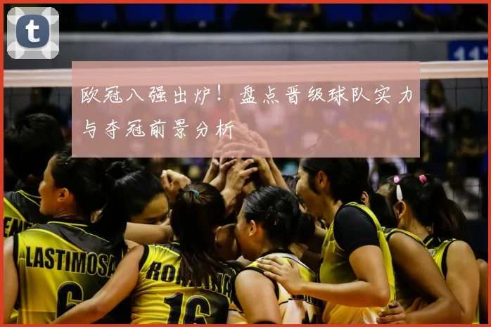 欧冠八强出炉！盘点晋级球队实力与夺冠前景分析