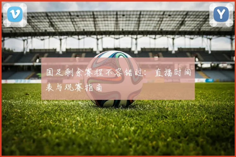 国足剩余赛程不容错过：直播时间表与观赛指南