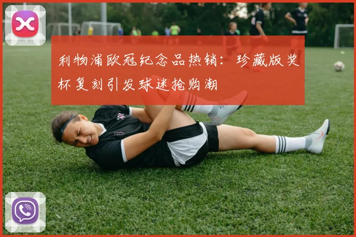 利物浦欧冠纪念品热销：珍藏版奖杯复刻引发球迷抢购潮