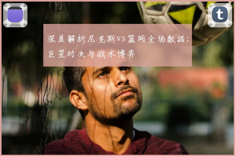 深度解析尼克斯vs篮网全场数据：巨星对决与战术博弈