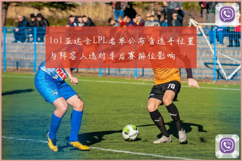 lol亚运会LPL名单公布含选手位置与阵容人选对季后赛排位影响