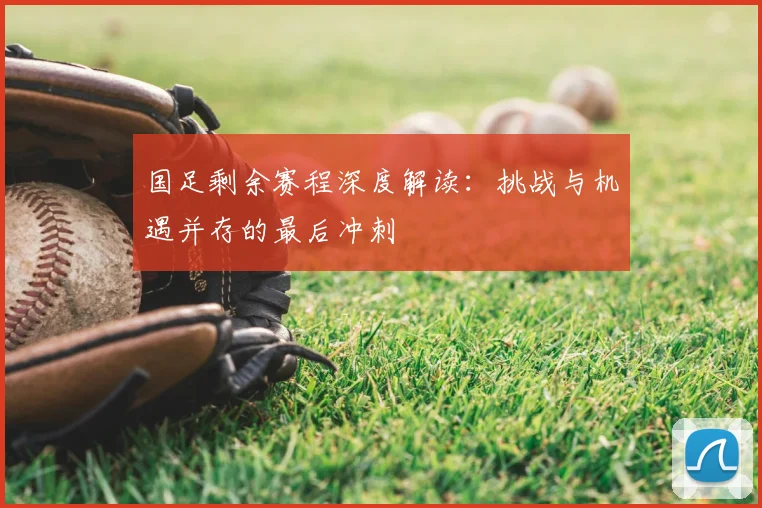 国足剩余赛程深度解读:挑战与机遇并存的最后冲刺