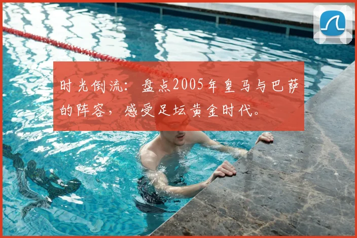 时光倒流：盘点2005年皇马与巴萨的阵容，感受足坛黄金时代。