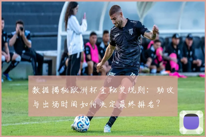 数据揭秘欧洲杯金靴奖规则:助攻与出场时间如何决定最终排名?