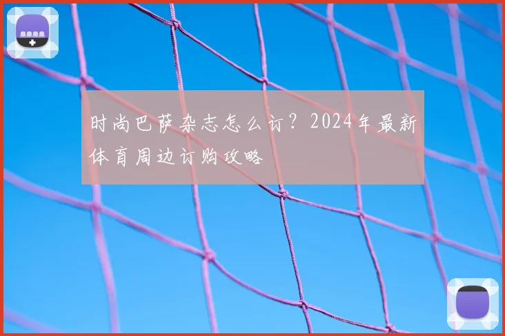 时尚巴萨杂志怎么订？2024年最新体育周边订购攻略