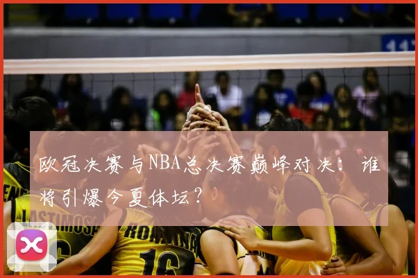 欧冠决赛与NBA总决赛巅峰对决：谁将引爆今夏体坛？