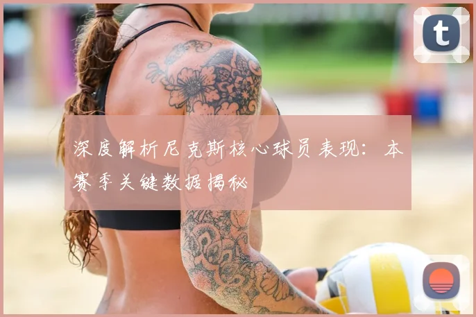 深度解析尼克斯核心球员表现：本赛季关键数据揭秘