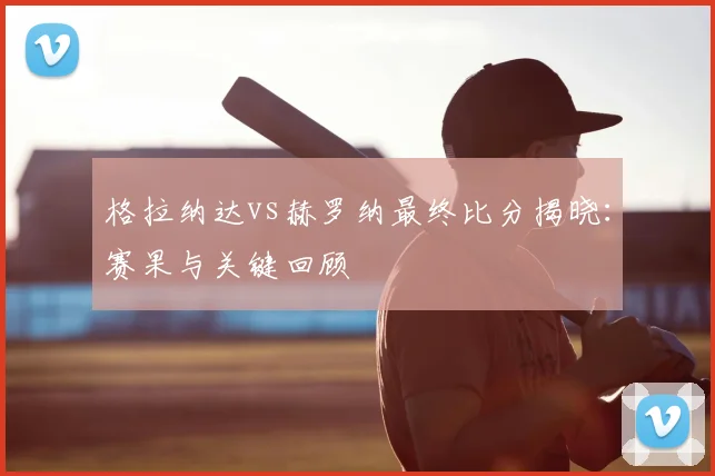 格拉纳达vs赫罗纳最终比分揭晓：赛果与关键回顾