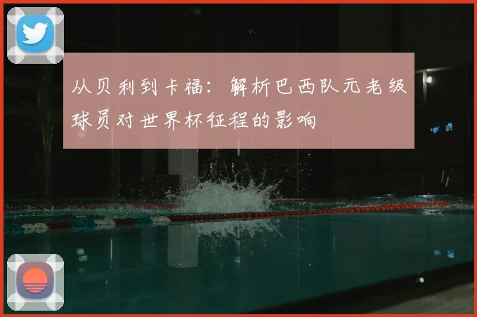 从贝利到卡福：解析巴西队元老级球员对世界杯征程的影响