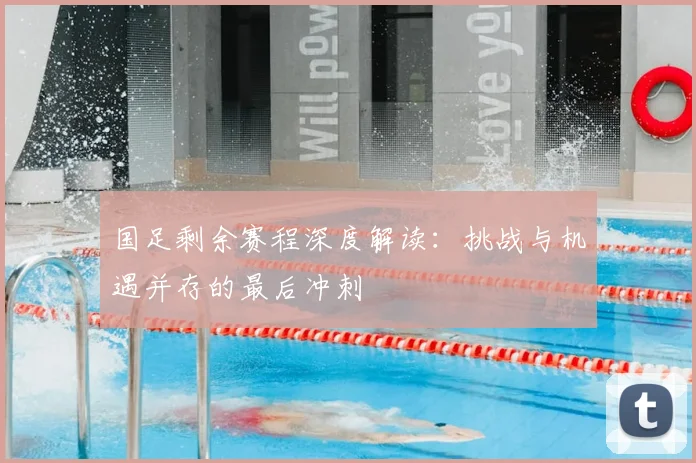 国足剩余赛程深度解读:挑战与机遇并存的最后冲刺