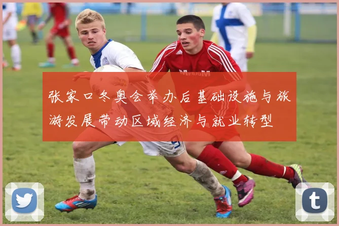张家口冬奥会举办后基础设施与旅游发展带动区域经济与就业转型
