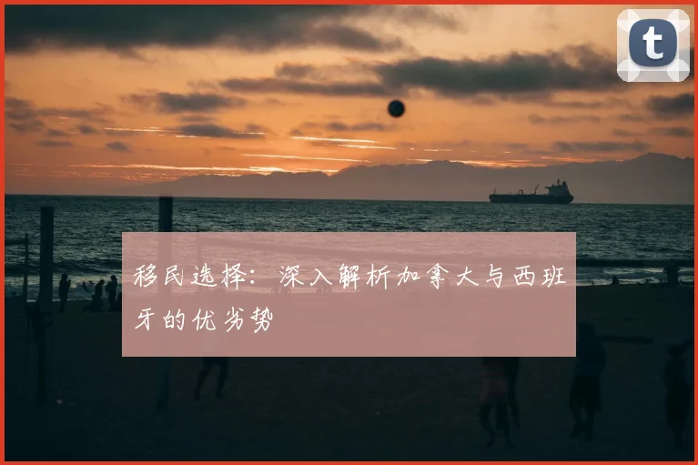 移民选择：深入解析加拿大与西班牙的优劣势
