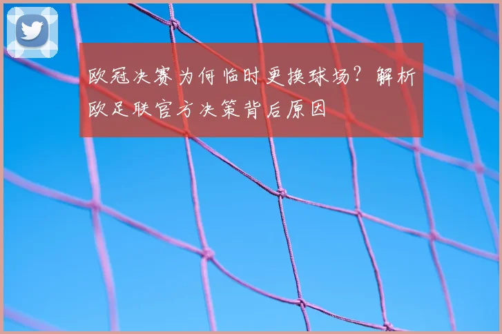 欧冠决赛为何临时更换球场？解析欧足联官方决策背后原因