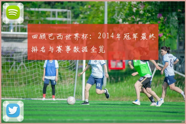 回顾巴西世界杯：2014年冠军最终排名与赛事数据全览