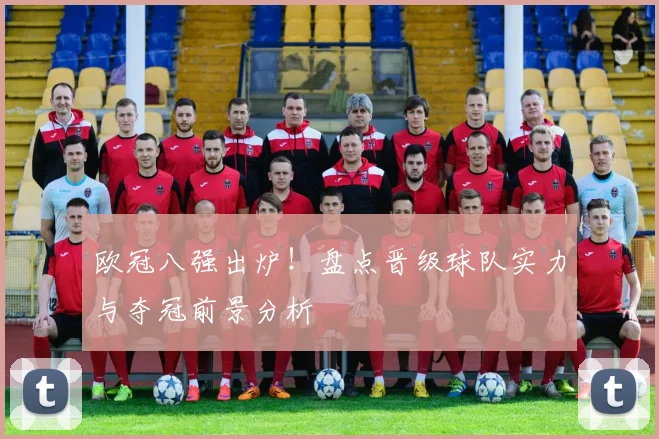 欧冠八强出炉！盘点晋级球队实力与夺冠前景分析