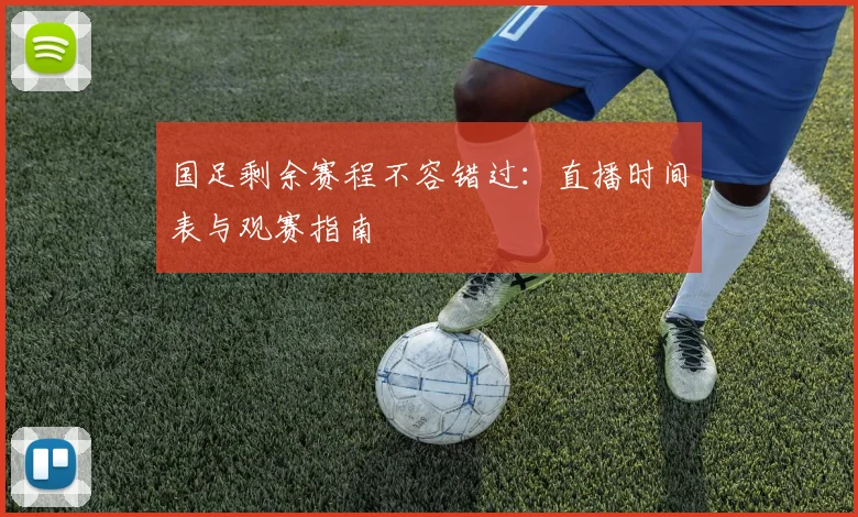 国足剩余赛程不容错过：直播时间表与观赛指南