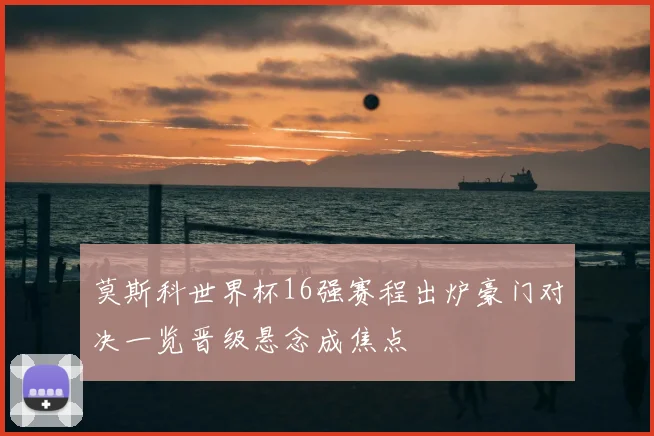 莫斯科世界杯16强赛程出炉豪门对决一览晋级悬念成焦点