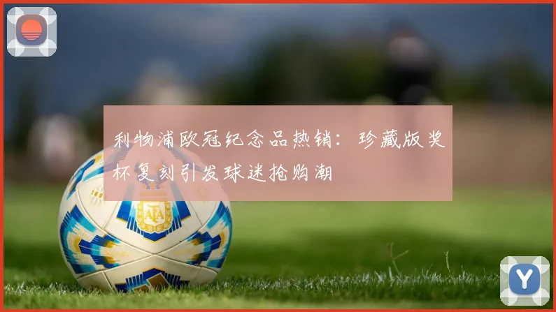 利物浦欧冠纪念品热销：珍藏版奖杯复刻引发球迷抢购潮