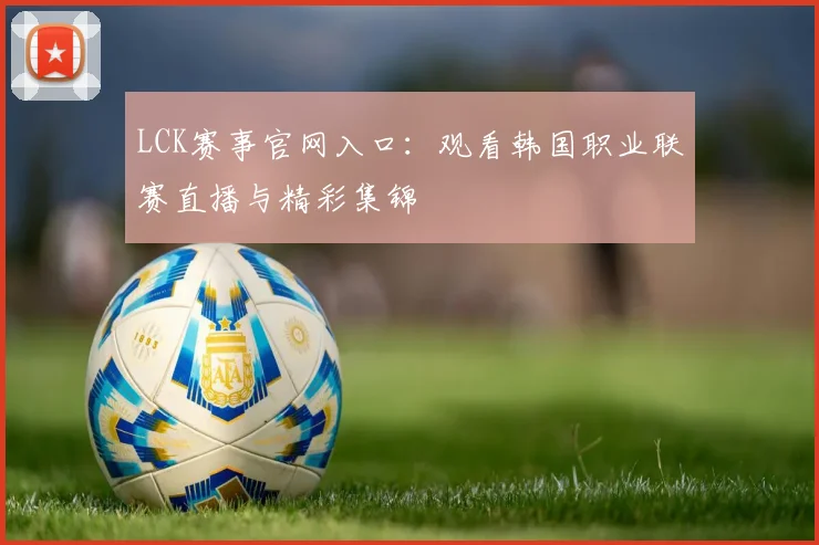 LCK赛事官网入口:观看韩国职业联赛直播与精彩集锦